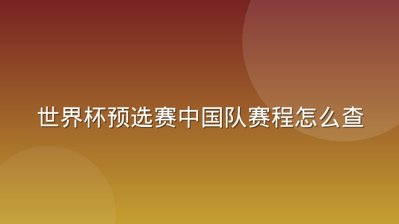 世界杯预选赛中国队赛程怎么查?积分规则与出线形势解读